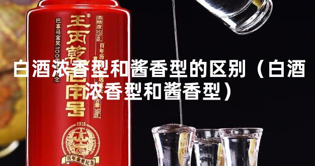 白酒浓香型和酱香型的区别（白酒浓香型和酱香型）