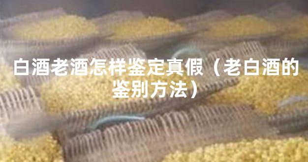 白酒老酒怎样鉴定真假（老白酒的鉴别方法）