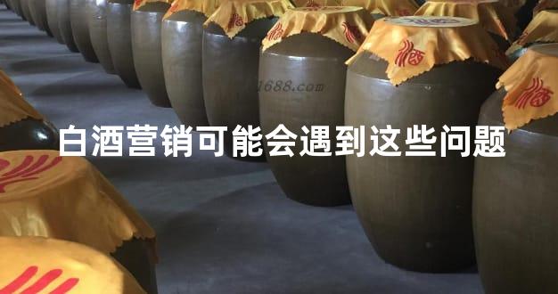 白酒营销可能会遇到这些问题