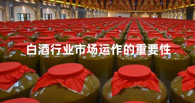白酒行业市场运作的重要性