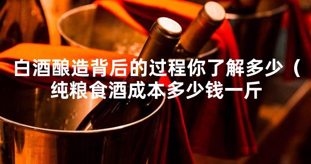 白酒酿造背后的过程你了解多少（纯粮食酒成本多少钱一斤