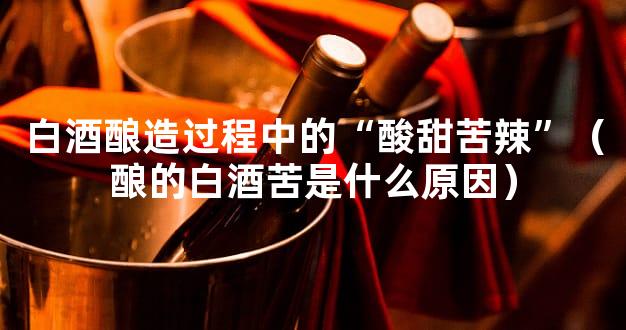 白酒酿造过程中的“酸甜苦辣”（酿的白酒苦是什么原因）