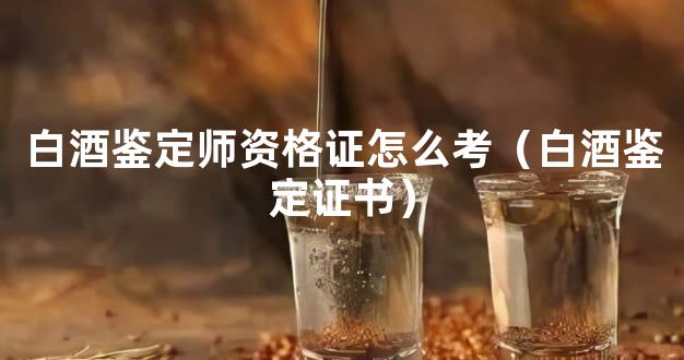 白酒鉴定师资格证怎么考（白酒鉴定证书）