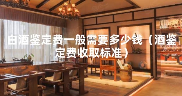 白酒鉴定费一般需要多少钱（酒鉴定费收取标准）