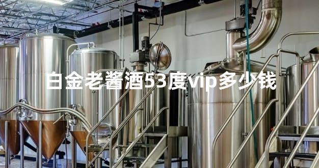白金老酱酒53度vip多少钱