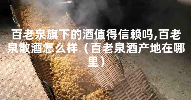 百老泉旗下的酒值得信赖吗,百老泉散酒怎么样（百老泉酒产地在哪里）