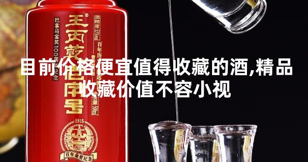 目前价格便宜值得收藏的酒,精品收藏价值不容小视