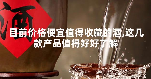 目前价格便宜值得收藏的酒,这几款产品值得好好了解