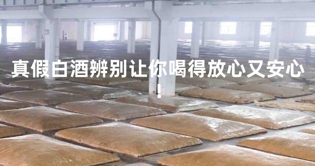 真假白酒辨别让你喝得放心又安心!