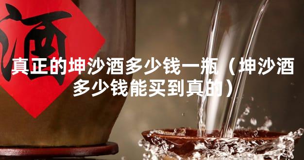 真正的坤沙酒多少钱一瓶（坤沙酒多少钱能买到真的）