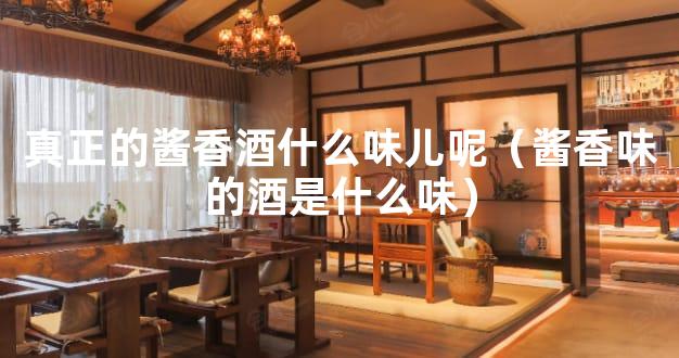 真正的酱香酒什么味儿呢（酱香味的酒是什么味）