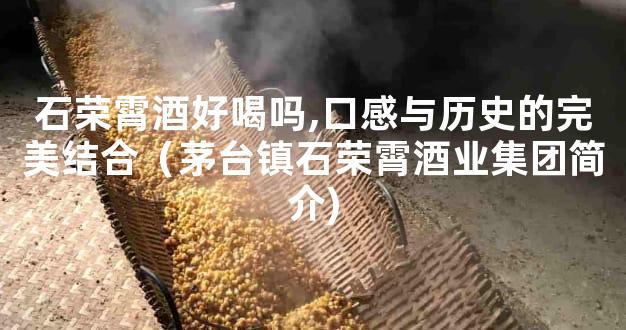 石荣霄酒好喝吗,口感与历史的完美结合（茅台镇石荣霄酒业集团简介)
