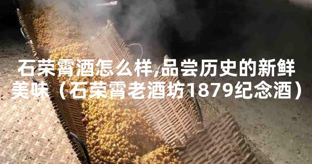 石荣霄酒怎么样,品尝历史的新鲜美味（石荣霄老酒坊1879纪念酒）