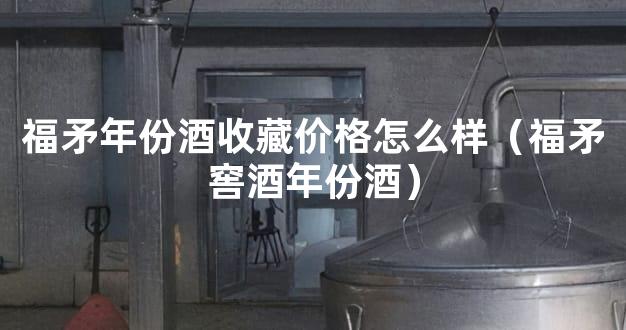 福矛年份酒收藏价格怎么样（福矛窖酒年份酒）