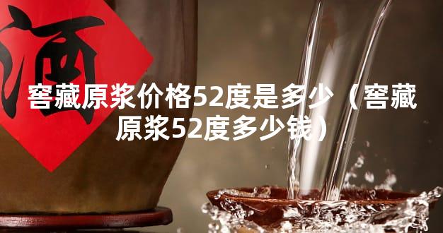 窖藏原浆价格52度是多少（窖藏原浆52度多少钱）