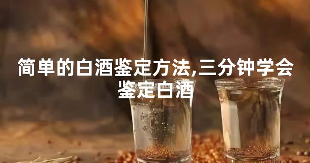 简单的白酒鉴定方法,三分钟学会鉴定白酒