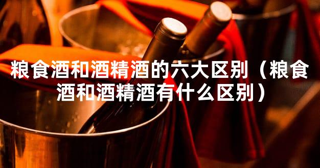 粮食酒和酒精酒的六大区别（粮食酒和酒精酒有什么区别）