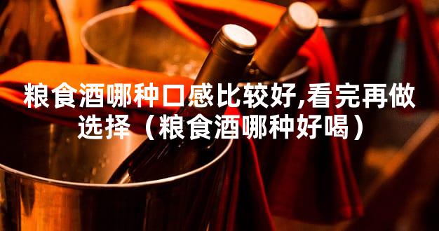 粮食酒哪种口感比较好,看完再做选择（粮食酒哪种好喝）