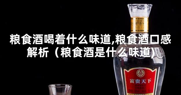 粮食酒喝着什么味道,粮食酒口感解析（粮食酒是什么味道)