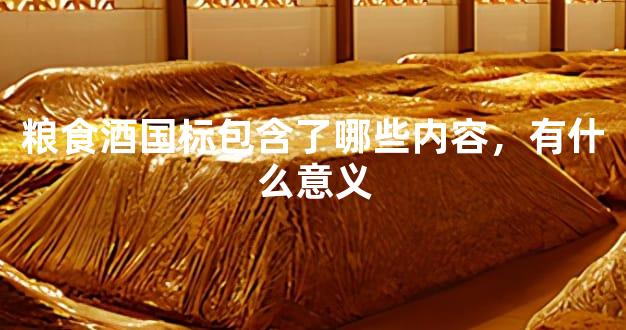 粮食酒国标包含了哪些内容，有什么意义