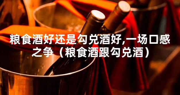 粮食酒好还是勾兑酒好,一场口感之争（粮食酒跟勾兑酒）