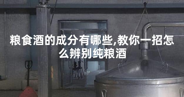 粮食酒的成分有哪些,教你一招怎么辨别纯粮酒