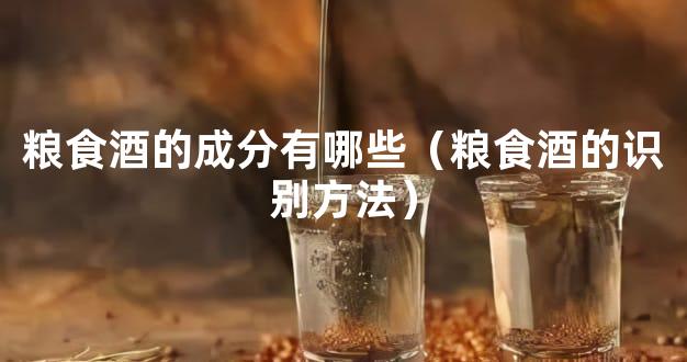 粮食酒的成分有哪些（粮食酒的识别方法）