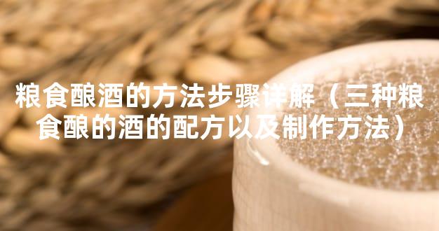 粮食酿酒的方法步骤详解（三种粮食酿的酒的配方以及制作方法）