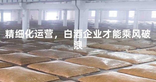 精细化运营，白酒企业才能乘风破浪