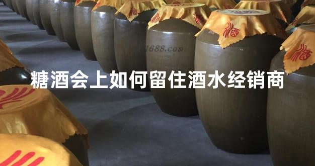 糖酒会上如何留住酒水经销商