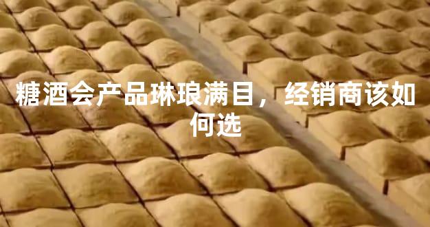 糖酒会产品琳琅满目，经销商该如何选