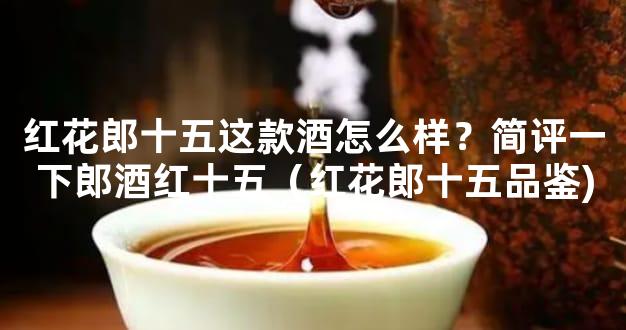 红花郎十五这款酒怎么样？简评一下郎酒红十五（红花郎十五品鉴)