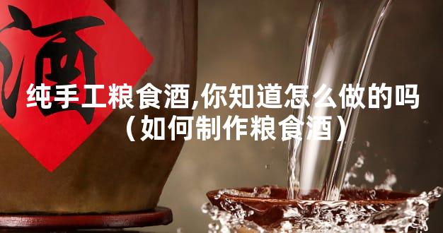 纯手工粮食酒,你知道怎么做的吗（如何制作粮食酒）