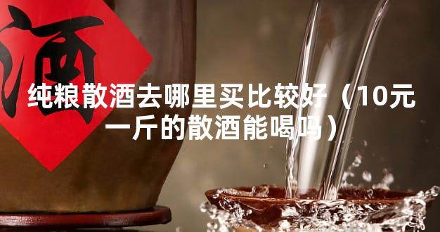 纯粮散酒去哪里买比较好（10元一斤的散酒能喝吗）