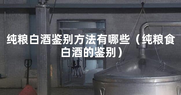 纯粮白酒鉴别方法有哪些（纯粮食白酒的鉴别）