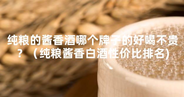 纯粮的酱香酒哪个牌子的好喝不贵？（纯粮酱香白酒性价比排名)