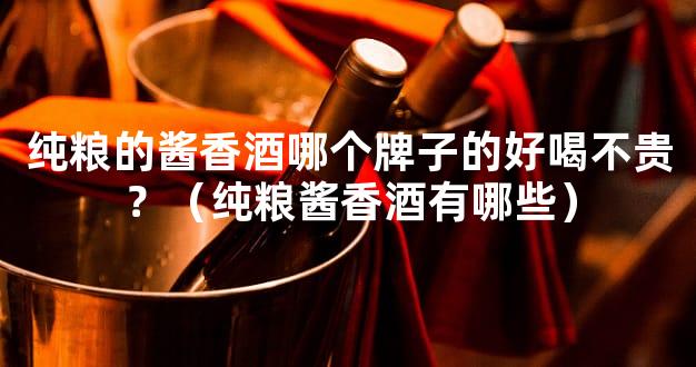 纯粮的酱香酒哪个牌子的好喝不贵？（纯粮酱香酒有哪些）