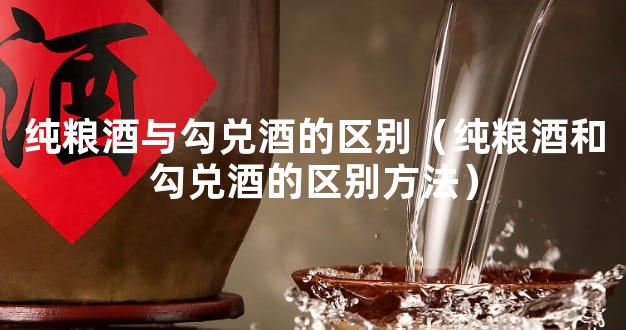纯粮酒与勾兑酒的区别（纯粮酒和勾兑酒的区别方法）