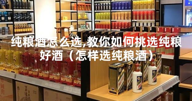 纯粮酒怎么选,教你如何挑选纯粮好酒（怎样选纯粮酒）