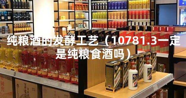 纯粮酒的发酵工艺（10781.3一定是纯粮食酒吗）