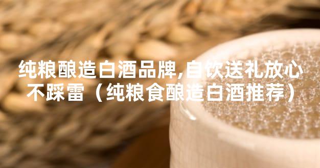 纯粮酿造白酒品牌,自饮送礼放心不踩雷（纯粮食酿造白酒推荐）