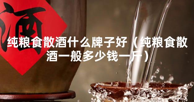 纯粮食散酒什么牌子好（纯粮食散酒一般多少钱一斤）