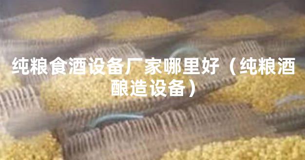 纯粮食酒设备厂家哪里好（纯粮酒酿造设备）