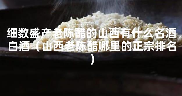 细数盛产老陈醋的山西有什么名酒白酒（山西老陈醋哪里的正宗排名）