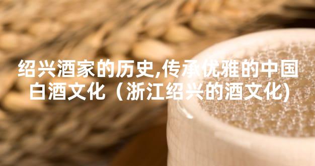 绍兴酒家的历史,传承优雅的中国白酒文化（浙江绍兴的酒文化)