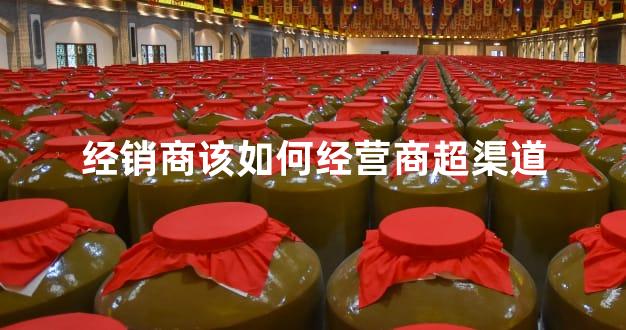 经销商该如何经营商超渠道