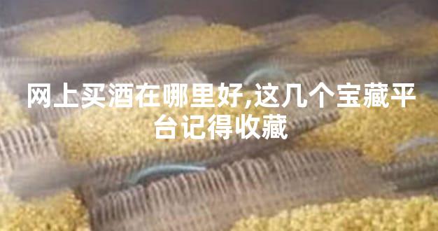 网上买酒在哪里好,这几个宝藏平台记得收藏