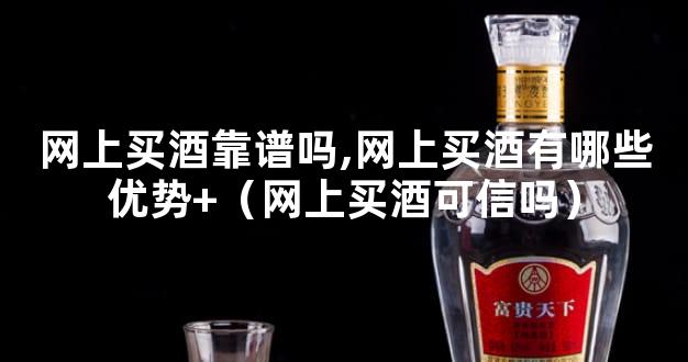 网上买酒靠谱吗,网上买酒有哪些优势+（网上买酒可信吗）