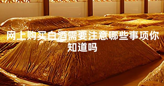 网上购买白酒需要注意哪些事项你知道吗