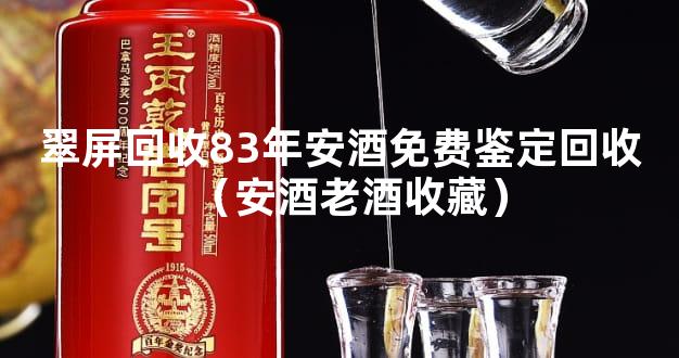 翠屏回收83年安酒免费鉴定回收（安酒老酒收藏）